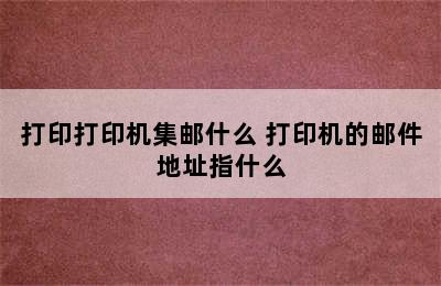 打印打印机集邮什么 打印机的邮件地址指什么